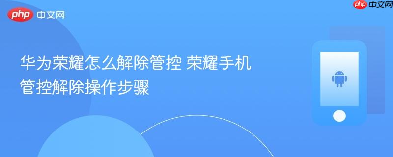 华为荣耀怎么解除管控 荣耀手机管控解除操作步骤
