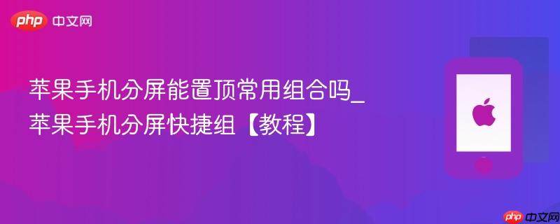 苹果手机分屏能置顶常用组合吗_苹果手机分屏快捷组【教程】