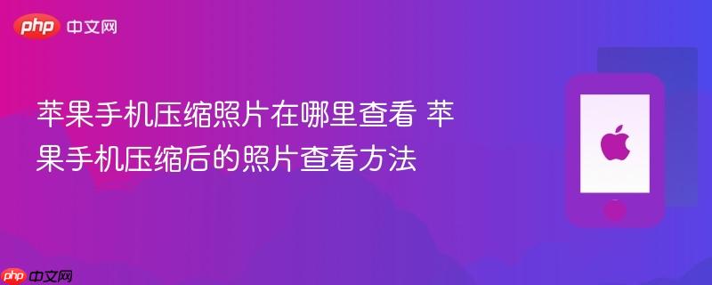 苹果手机压缩照片在哪里查看 苹果手机压缩后的照片查看方法