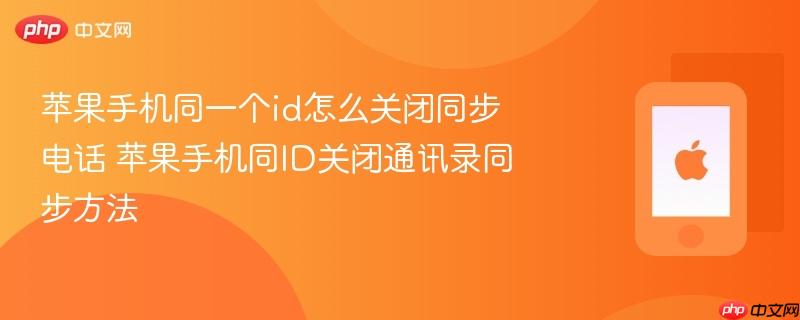 苹果手机同一个id怎么关闭同步电话 苹果手机同id关闭通讯录同步方法