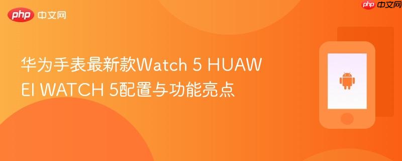 华为手表最新款watch 5 huawei watch 5配置与功能亮点