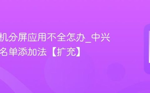 中兴手机分屏应用不全怎办?中兴分屏白名单添加法【扩充】