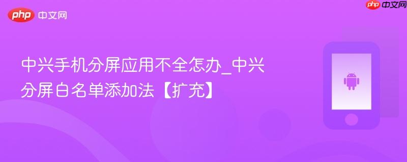中兴手机分屏应用不全怎办_中兴分屏白名单添加法【扩充】