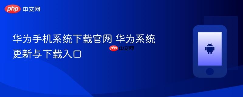 华为手机系统下载官网 华为系统更新与下载入口