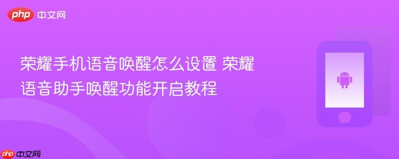 荣耀手机语音唤醒怎么设置 荣耀语音助手唤醒功能开启教程