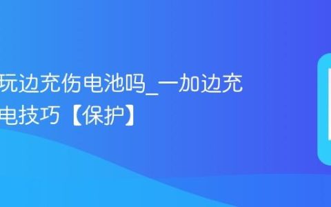 一加边玩边充伤电池吗?一加边充边玩护电技巧【保护】