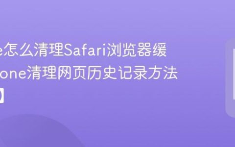 iPhone怎么清理Safari浏览器缓存?iPhone清理网页历史记录方法【清理】