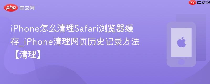 iphone怎么清理safari浏览器缓存_iphone清理网页历史记录方法【清理】