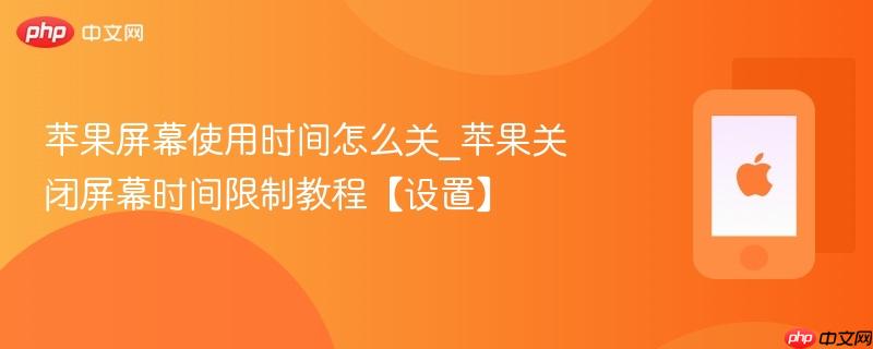 苹果屏幕使用时间怎么关_苹果关闭屏幕时间限制教程【设置】