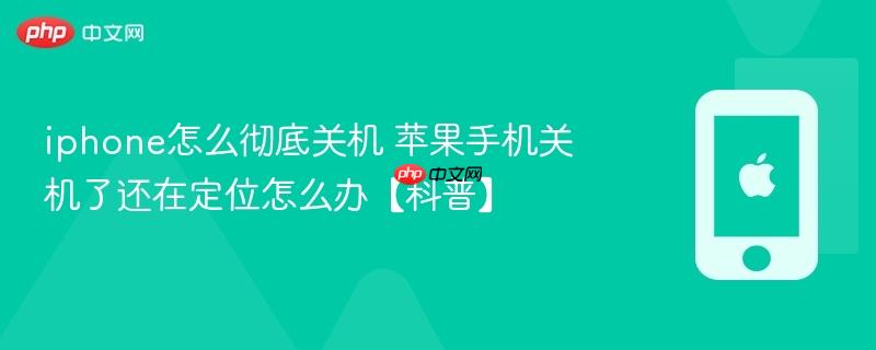 iphone怎么彻底关机 苹果手机关机了还在定位怎么办【科普】
