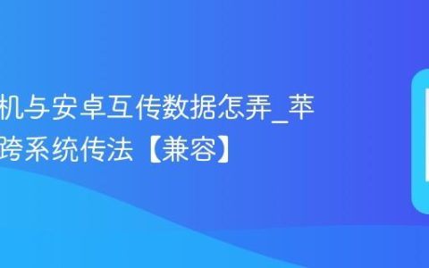 苹果手机与安卓互传数据怎弄?苹果手机跨系统传法【兼容】