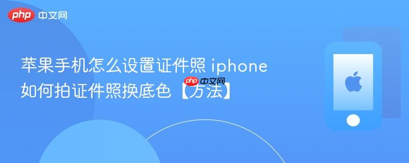 苹果手机怎么设置证件照 iphone如何拍证件照换底色【方法】