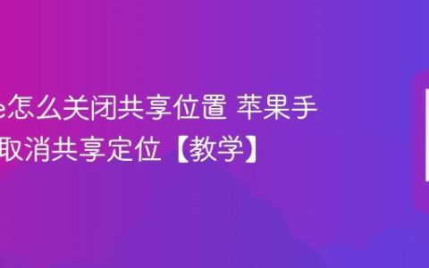 iphone怎么关闭共享位置 苹果手机如何取消共享定位【教学】