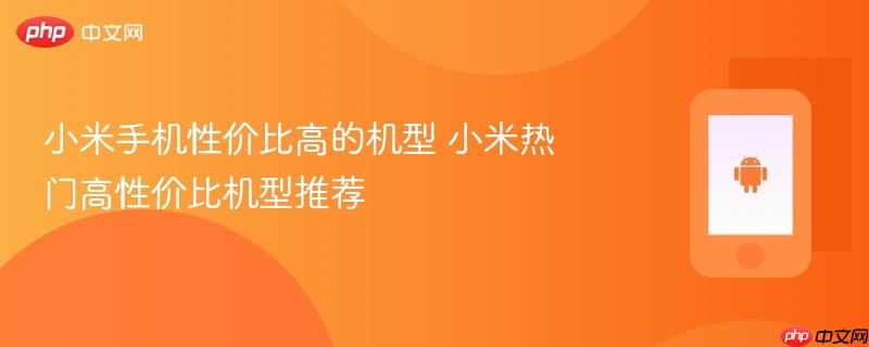 小米手机性价比高的机型 小米热门高性价比机型推荐