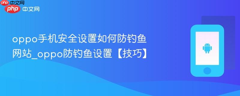 oppo手机安全设置如何防钓鱼网站_oppo防钓鱼设置【技巧】
