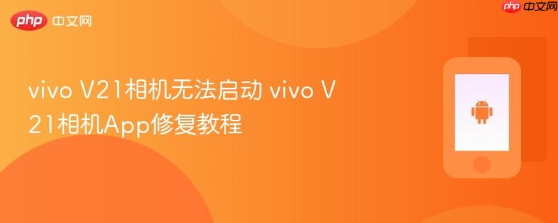 vivo v21相机无法启动 vivo v21相机app修复教程