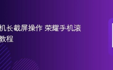 荣耀手机长截屏操作 荣耀手机滚动截屏教程