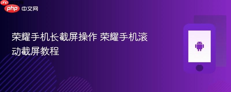 荣耀手机长截屏操作 荣耀手机滚动截屏教程