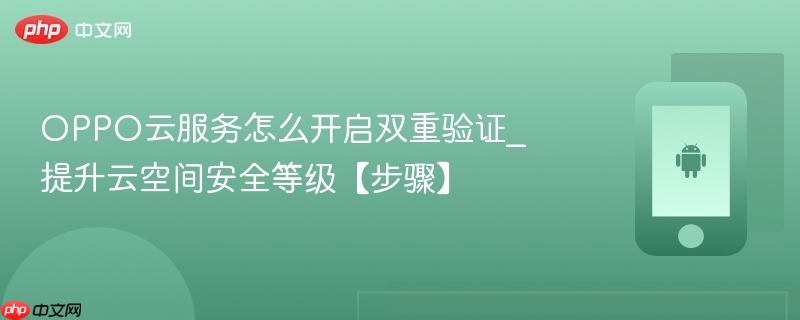 oppo云服务怎么开启双重验证_提升云空间安全等级【步骤】