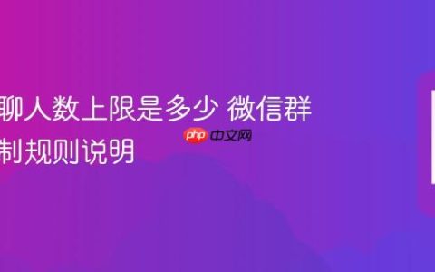 微信群聊人数上限是多少 微信群人数限制规则说明