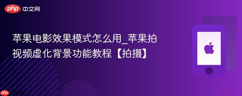 苹果电影效果模式怎么用_苹果拍视频虚化背景功能教程【拍摄】