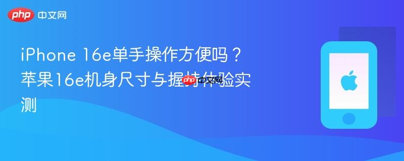iphone 16e单手操作方便吗？苹果16e机身尺寸与握持体验实测