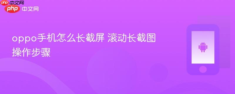 oppo手机怎么长截屏 滚动长截图操作步骤