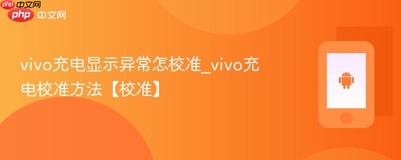 vivo充电显示异常怎校准_vivo充电校准方法【校准】