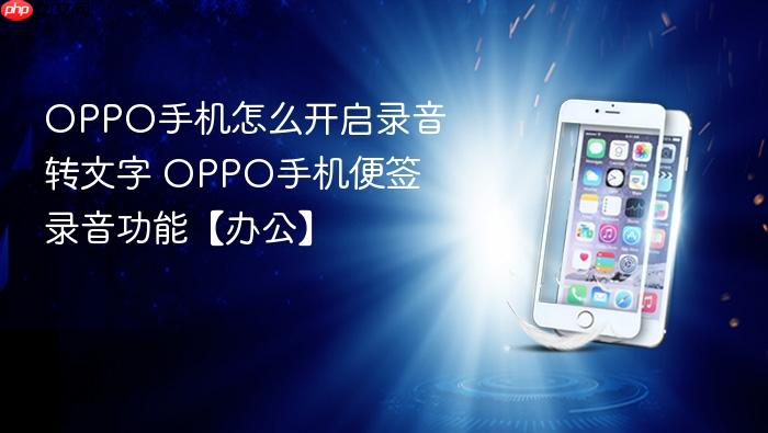 oppo手机怎么开启录音转文字 oppo手机便签录音功能【办公】