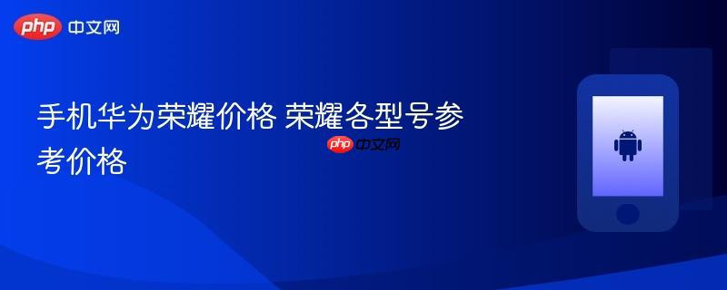 手机华为荣耀价格 荣耀各型号参考价格