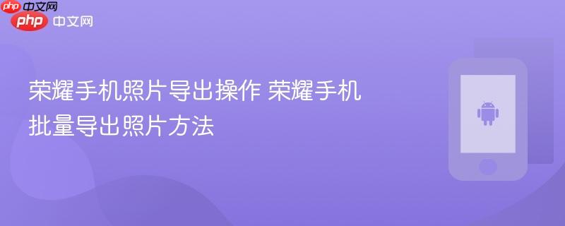 荣耀手机照片导出操作 荣耀手机批量导出照片方法
