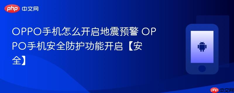 oppo手机怎么开启地震预警 oppo手机安全防护功能开启【安全】