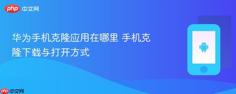 华为手机克隆应用在哪里 手机克隆下载与打开方式