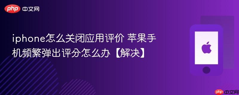 iphone怎么关闭应用评价 苹果手机频繁弹出评分怎么办【解决】