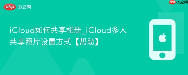 icloud如何共享相册_icloud多人共享照片设置方式【帮助】
