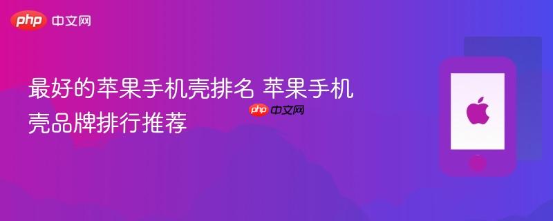 最好的苹果手机壳排名 苹果手机壳品牌排行推荐