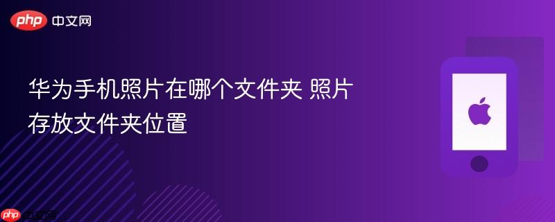 华为手机照片在哪个文件夹 照片存放文件夹位置