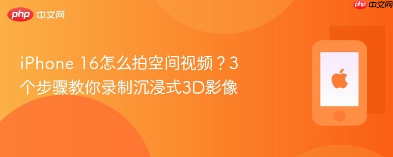 iphone 16怎么拍空间视频？3个步骤教你录制沉浸式3d影像