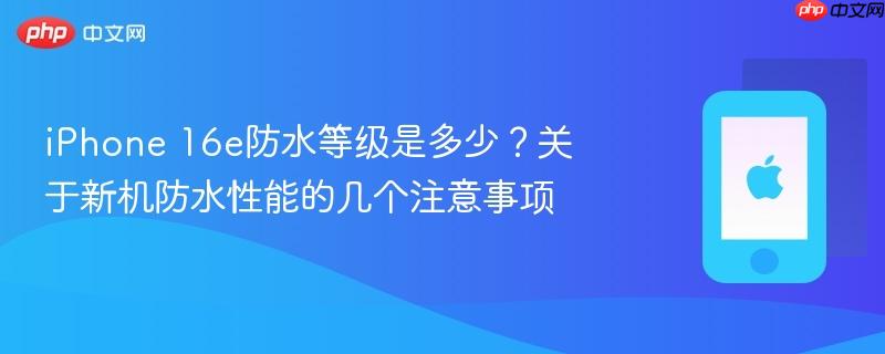iphone 16e防水等级是多少？关于新机防水性能的几个注意事项