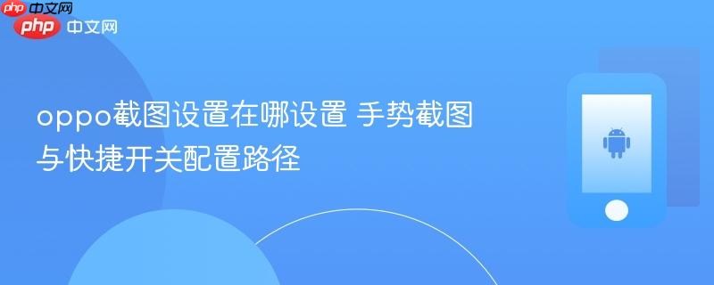 oppo截图设置在哪设置 手势截图与快捷开关配置路径