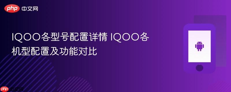 iqoo各型号配置详情 iqoo各机型配置及功能对比