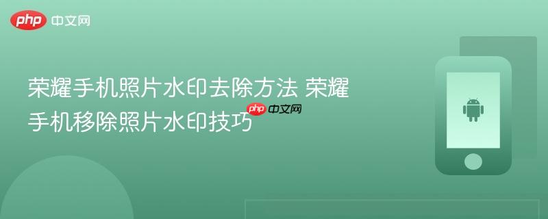 荣耀手机照片水印去除方法 荣耀手机移除照片水印技巧