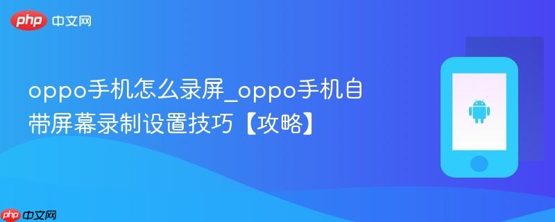 oppo手机怎么录屏_oppo手机自带屏幕录制设置技巧【攻略】