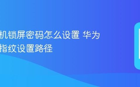 华为手机锁屏密码怎么设置 华为密码与指纹设置路径