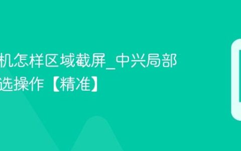 中兴手机怎样区域截屏?中兴局部截屏框选操作【精准】