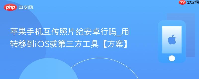 苹果手机互传照片给安卓行吗_用转移到ios或第三方工具【方案】
