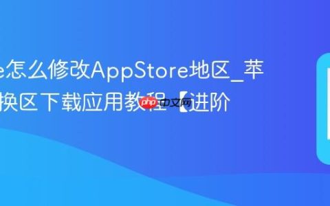 iphone怎么修改AppStore地区?苹果手机换区下载应用教程【进阶】