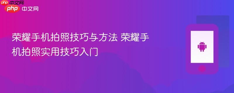 荣耀手机拍照技巧与方法 荣耀手机拍照实用技巧入门