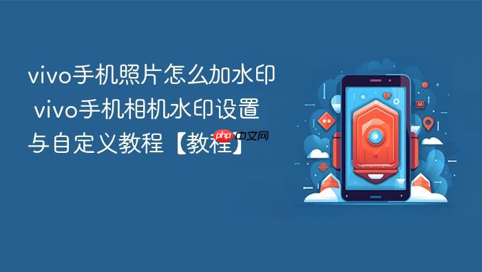 vivo手机照片怎么加水印 vivo手机相机水印设置与自定义教程【教程】