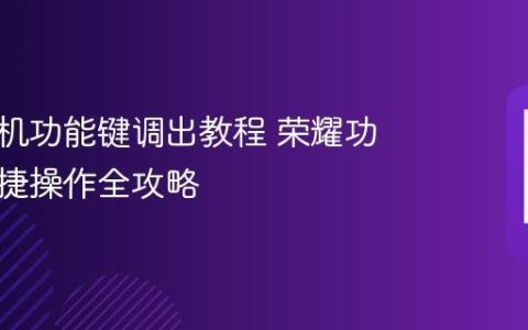 荣耀手机功能键调出教程 荣耀功能键快捷操作全攻略